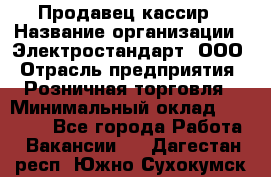 Продавец-кассир › Название организации ­ Электростандарт, ООО › Отрасль предприятия ­ Розничная торговля › Минимальный оклад ­ 22 000 - Все города Работа » Вакансии   . Дагестан респ.,Южно-Сухокумск г.